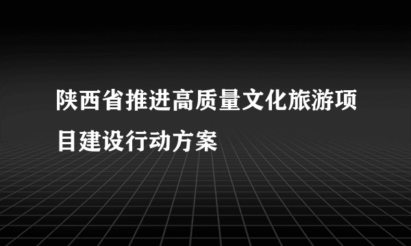 陕西省推进高质量文化旅游项目建设行动方案