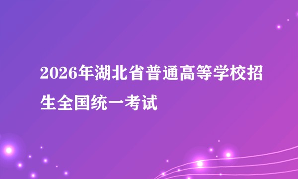 2026年湖北省普通高等学校招生全国统一考试