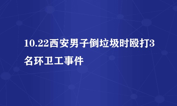 10.22西安男子倒垃圾时殴打3名环卫工事件