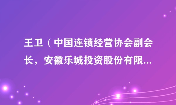 王卫（中国连锁经营协会副会长，安徽乐城投资股份有限公司总经理，生鲜传奇创始人、董事长）