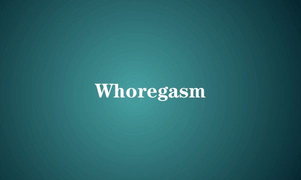 Whoregasm