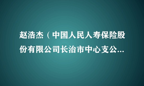 赵浩杰（中国人民人寿保险股份有限公司长治市中心支公司总经理助理）