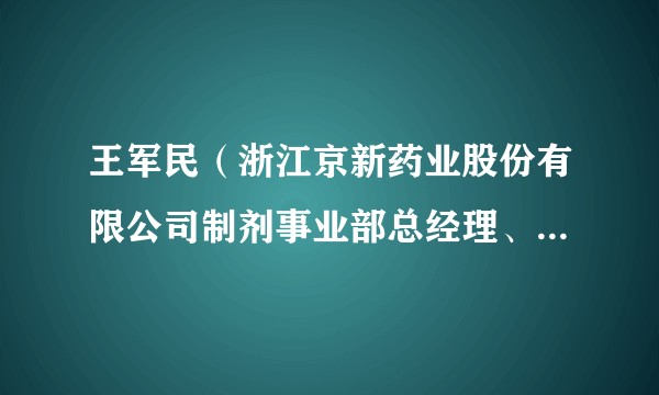 王军民（浙江京新药业股份有限公司制剂事业部总经理、药品销售公司总经理，杭州京瑞医药科技有限公司董事长兼经理）