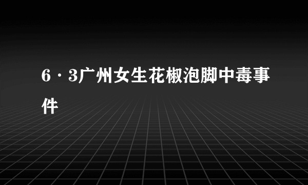 6·3广州女生花椒泡脚中毒事件