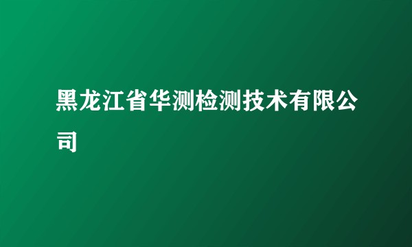 黑龙江省华测检测技术有限公司