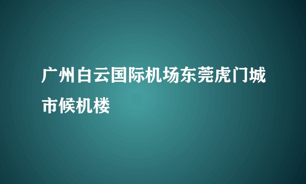 广州白云国际机场东莞虎门城市候机楼