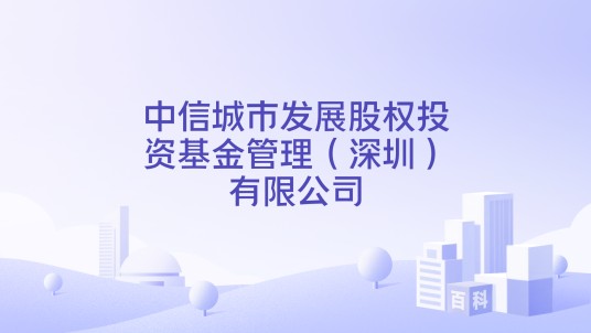 中信城市发展股权投资基金管理（深圳）有限公司