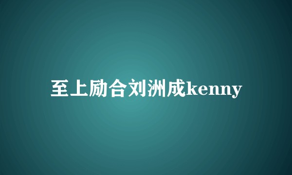 至上励合刘洲成kenny