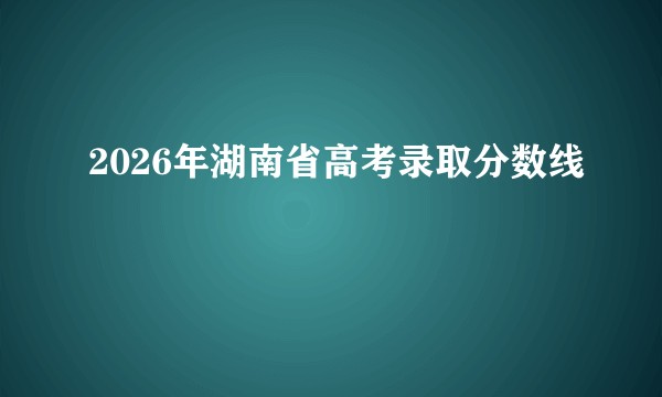 2026年湖南省高考录取分数线
