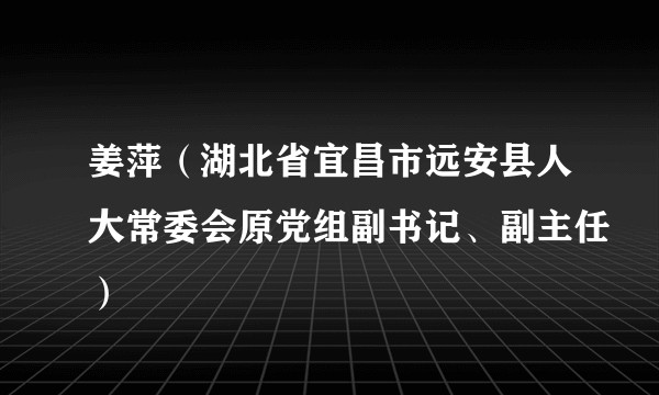 姜萍（湖北省宜昌市远安县人大常委会原党组副书记、副主任）