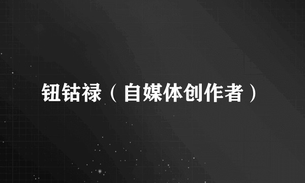 钮钴禄（自媒体创作者）