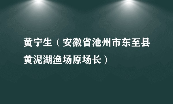 黄宁生（安徽省池州市东至县黄泥湖渔场原场长）