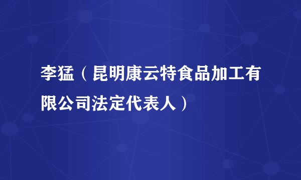 李猛（昆明康云特食品加工有限公司法定代表人）