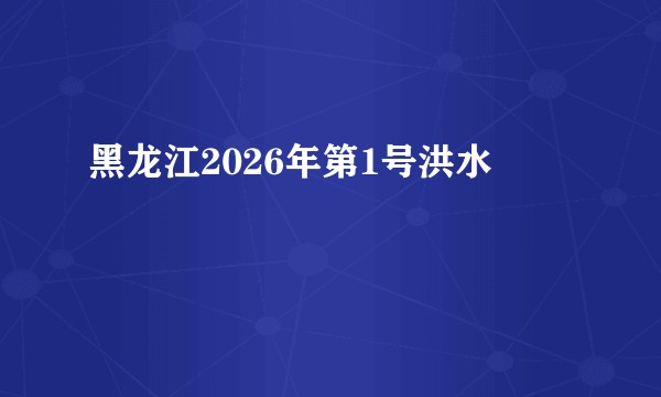 黑龙江2026年第1号洪水