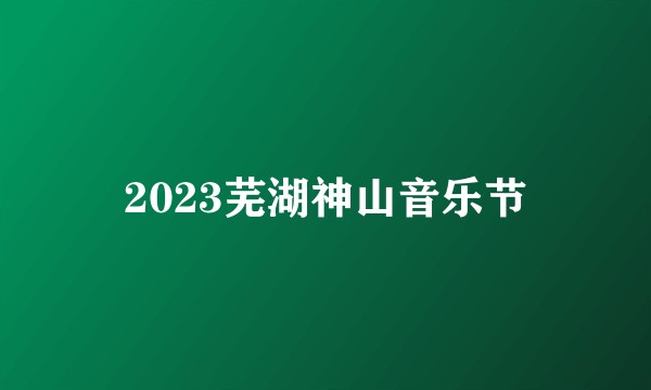 2023芜湖神山音乐节