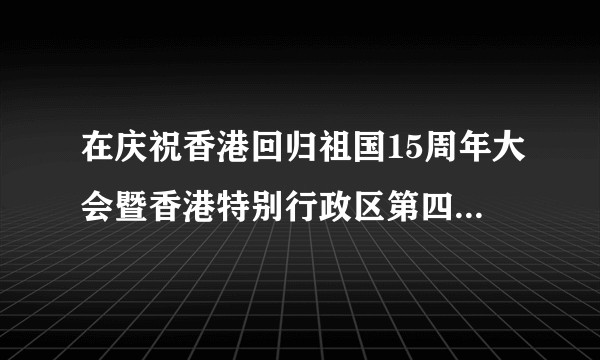在庆祝香港回归祖国15周年大会暨香港特别行政区第四届政府就职典礼上的讲话