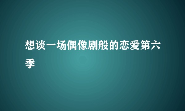 想谈一场偶像剧般的恋爱第六季