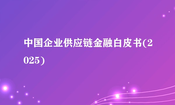 中国企业供应链金融白皮书(2025)