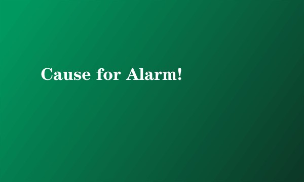 Cause for Alarm!