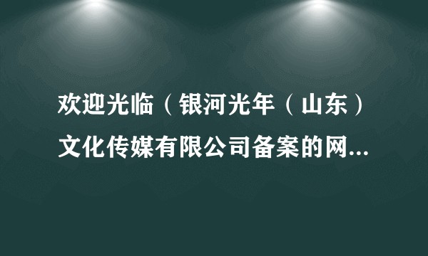 欢迎光临（银河光年（山东）文化传媒有限公司备案的网络微短剧）