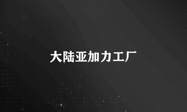 大陆亚加力工厂