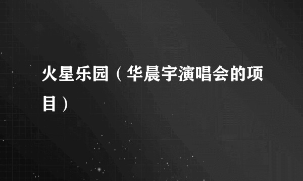 火星乐园（华晨宇演唱会的项目）