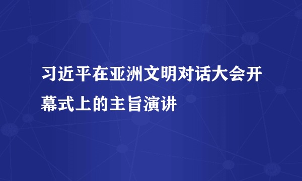 习近平在亚洲文明对话大会开幕式上的主旨演讲