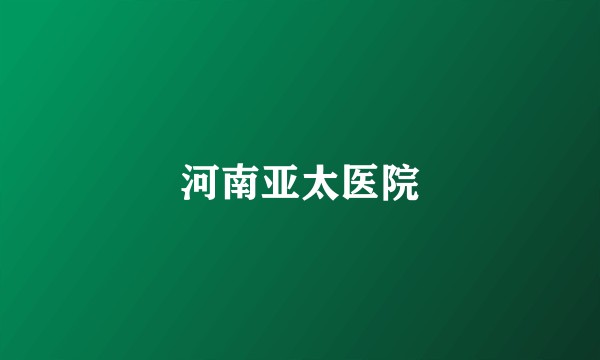 河南亚太医院