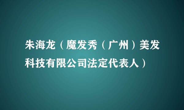 朱海龙（魔发秀（广州）美发科技有限公司法定代表人）