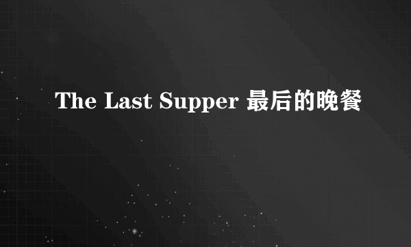 The Last Supper 最后的晚餐
