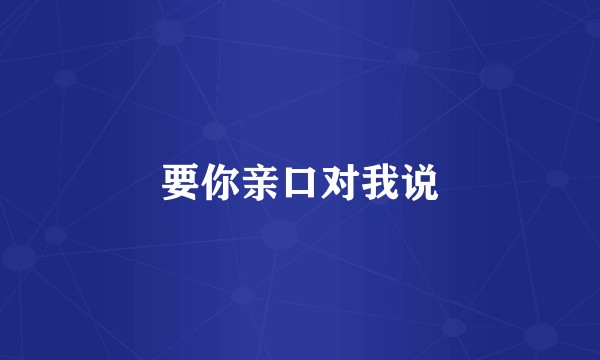 要你亲口对我说
