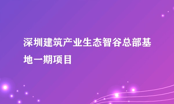 深圳建筑产业生态智谷总部基地一期项目
