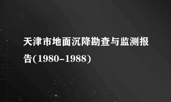 天津市地面沉降勘查与监测报告(1980-1988)