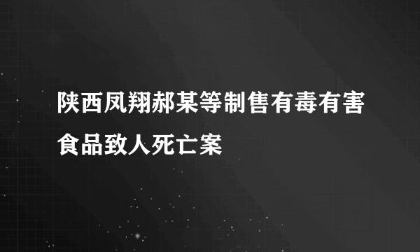 陕西凤翔郝某等制售有毒有害食品致人死亡案