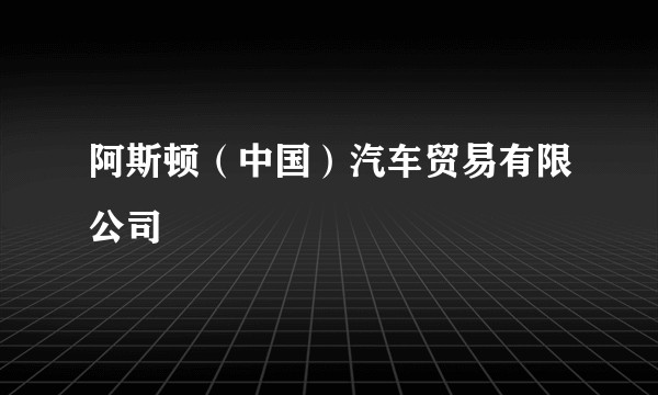 阿斯顿（中国）汽车贸易有限公司