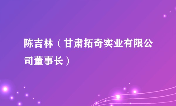 陈吉林（甘肃拓奇实业有限公司董事长）