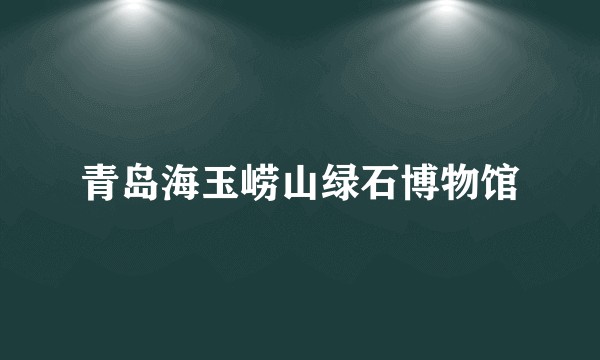 青岛海玉崂山绿石博物馆