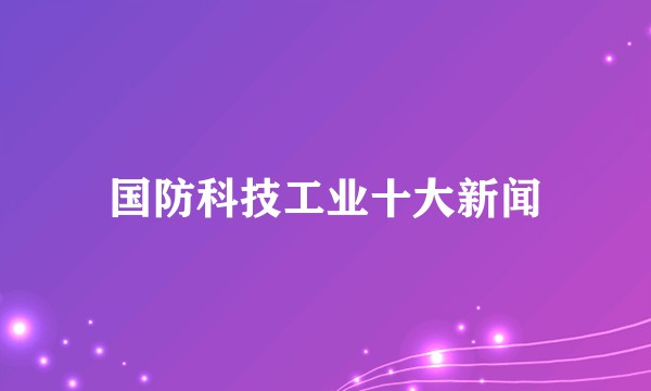 国防科技工业十大新闻