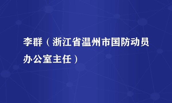 李群（浙江省温州市国防动员办公室主任）