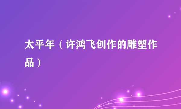 太平年（许鸿飞创作的雕塑作品）