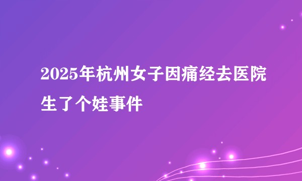 2025年杭州女子因痛经去医院生了个娃事件
