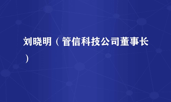 刘晓明（管信科技公司董事长）