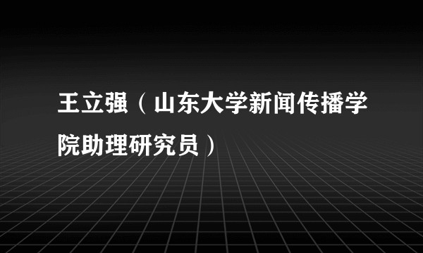 王立强（山东大学新闻传播学院助理研究员）