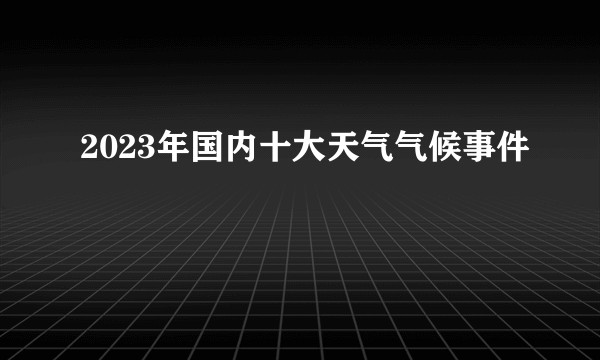 2023年国内十大天气气候事件
