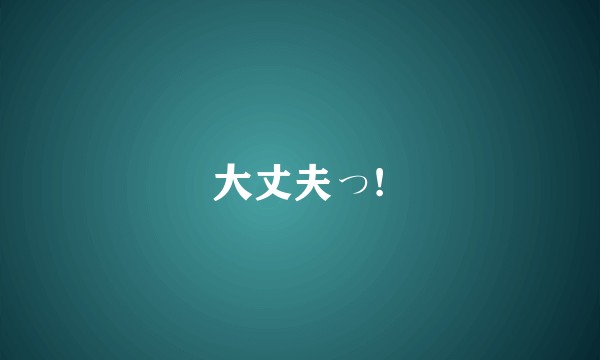 大丈夫っ!
