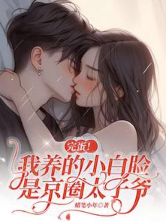 完蛋！我养的小白脸是京圈太子爷（蜡笔小年创作的现代言情网络小说）