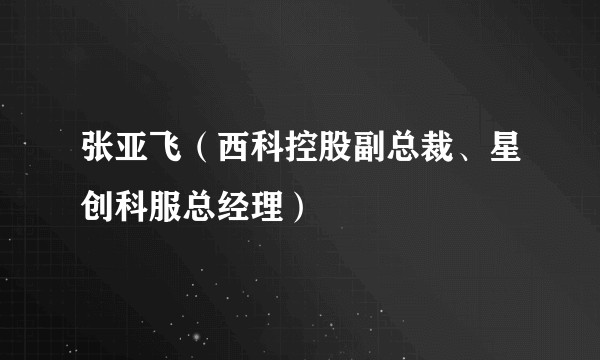 张亚飞（西科控股副总裁、星创科服总经理）