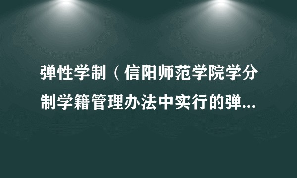 弹性学制（信阳师范学院学分制学籍管理办法中实行的弹性学制）