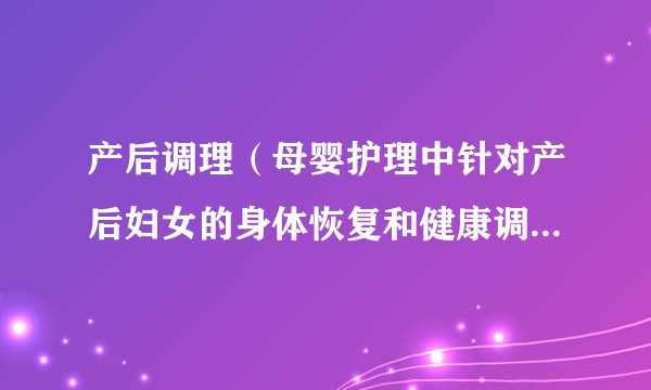 产后调理（母婴护理中针对产后妇女的身体恢复和健康调理服务）