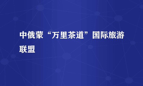 中俄蒙“万里茶道”国际旅游联盟